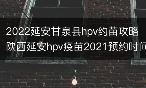 2022延安甘泉县hpv约苗攻略 陕西延安hpv疫苗2021预约时间