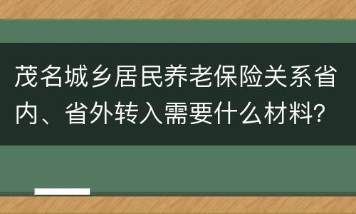 茂名城乡居民养老保险关系省内、省外转入需要什么材料？