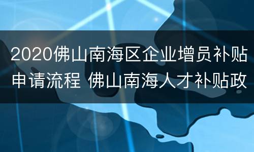 2020佛山南海区企业增员补贴申请流程 佛山南海人才补贴政策2020