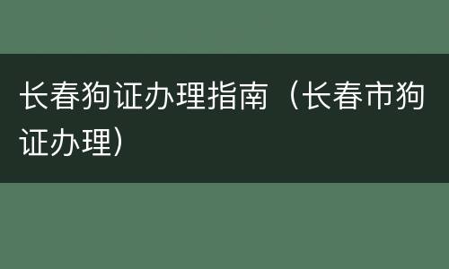 长春狗证办理指南（长春市狗证办理）