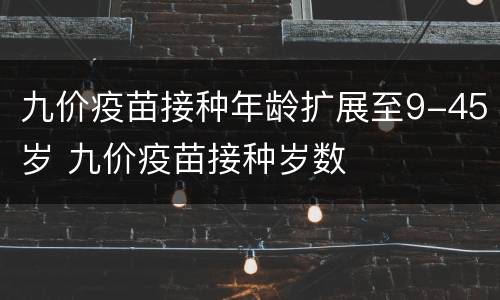 九价疫苗接种年龄扩展至9-45岁 九价疫苗接种岁数
