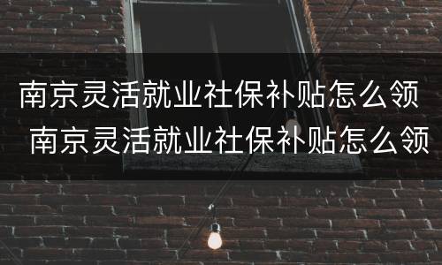 南京灵活就业社保补贴怎么领 南京灵活就业社保补贴怎么领取