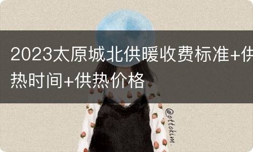 2023太原城北供暖收费标准+供热时间+供热价格