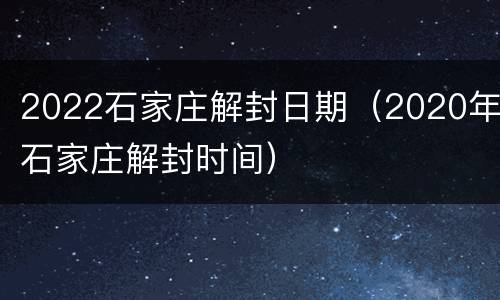 2022石家庄解封日期（2020年石家庄解封时间）