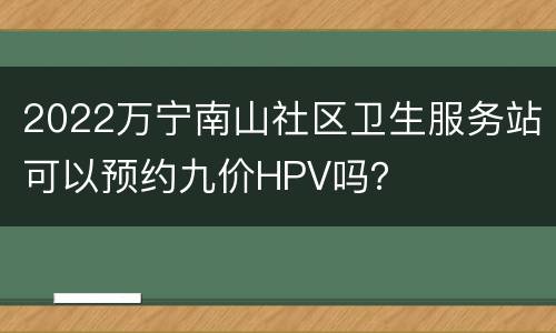 2022万宁南山社区卫生服务站可以预约九价HPV吗？
