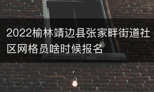 2022榆林靖边县张家畔街道社区网格员啥时候报名