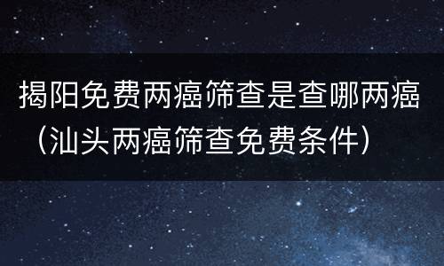 揭阳免费两癌筛查是查哪两癌（汕头两癌筛查免费条件）