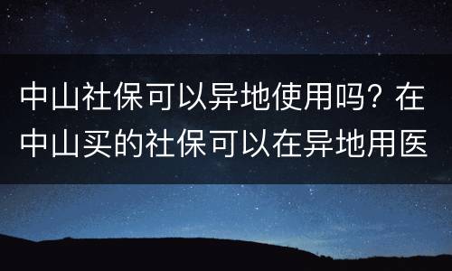 中山社保可以异地使用吗? 在中山买的社保可以在异地用医保吗