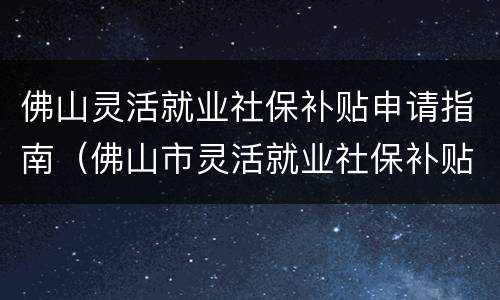 佛山灵活就业社保补贴申请指南（佛山市灵活就业社保补贴）