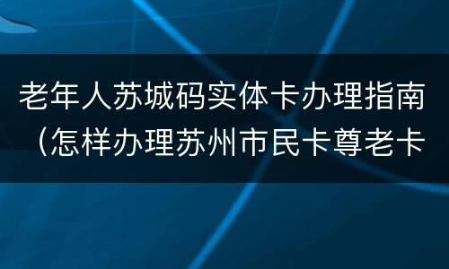老年人苏城码实体卡办理指南（怎样办理苏州市民卡尊老卡）