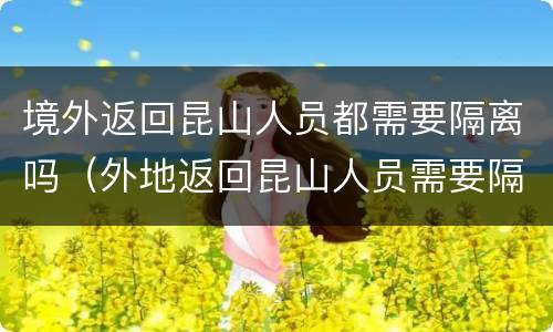 境外返回昆山人员都需要隔离吗(外地返回昆山人员需要隔离吗)