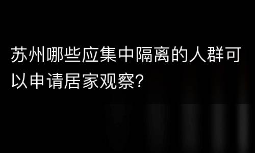 苏州哪些应集中隔离的人群可以申请居家观察？