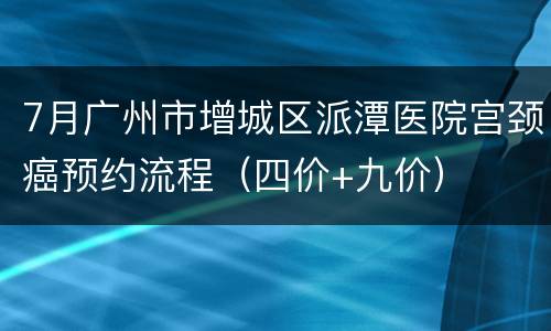 7月广州市增城区派潭医院宫颈癌预约流程（四价+九价）