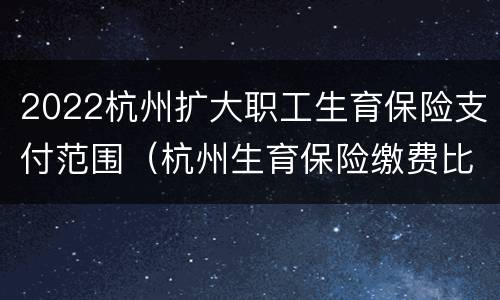 2022杭州扩大职工生育保险支付范围（杭州生育保险缴费比例）