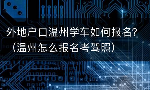 外地户口温州学车如何报名？（温州怎么报名考驾照）