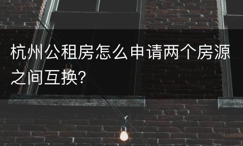 杭州公租房怎么申请两个房源之间互换？