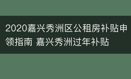 2020嘉兴秀洲区公租房补贴申领指南 嘉兴秀洲过年补贴