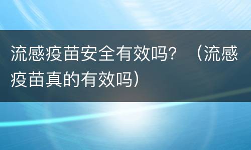 流感疫苗安全有效吗？（流感疫苗真的有效吗）