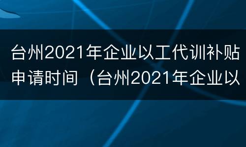台州2021年企业以工代训补贴申请时间（台州2021年企业以工代训补贴申请时间是多久）