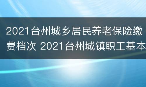 2021台州城乡居民养老保险缴费档次 2021台州城镇职工基本养老保险缴费基数