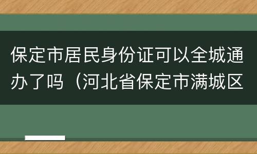 保定市居民身份证可以全城通办了吗（河北省保定市满城区身份证）
