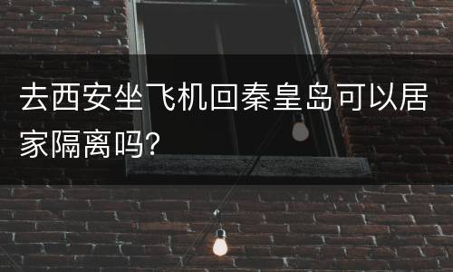 去西安坐飞机回秦皇岛可以居家隔离吗？
