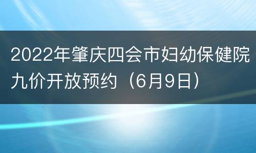 2022年肇庆四会市妇幼保健院九价开放预约（6月9日）