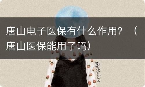 唐山电子医保有什么作用？（唐山医保能用了吗）