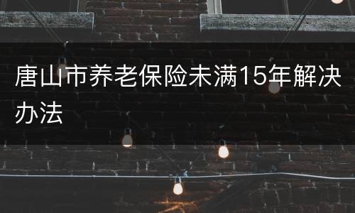 唐山市养老保险未满15年解决办法