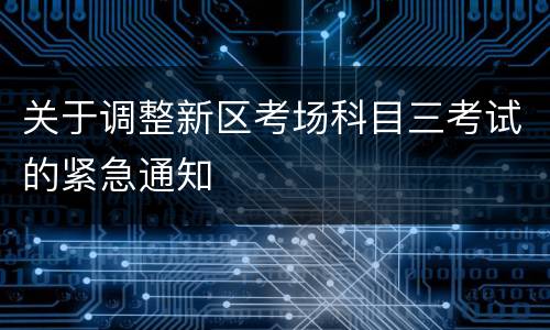 关于调整新区考场科目三考试的紧急通知