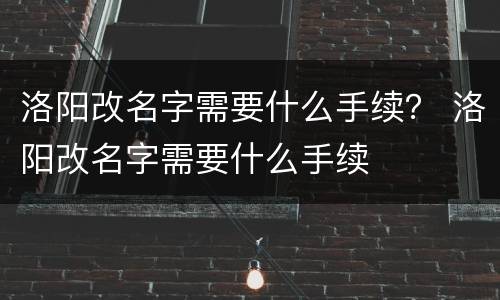 洛阳改名字需要什么手续？ 洛阳改名字需要什么手续