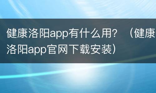 健康洛阳app有什么用？（健康洛阳app官网下载安装）
