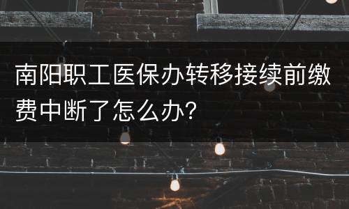 南阳职工医保办转移接续前缴费中断了怎么办？