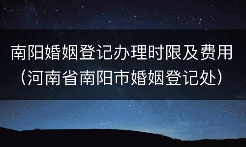 南阳婚姻登记办理时限及费用（河南省南阳市婚姻登记处）