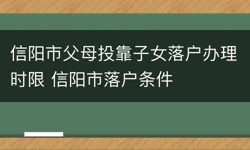 信阳市父母投靠子女落户办理时限 信阳市落户条件