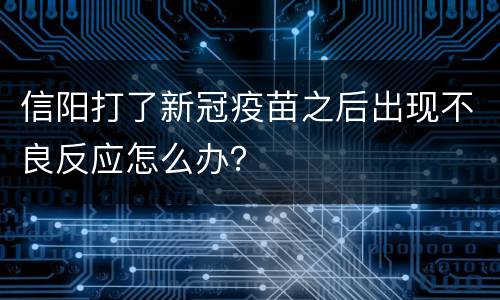 信阳打了新冠疫苗之后出现不良反应怎么办？