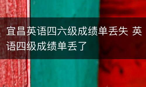 宜昌英语四六级成绩单丢失 英语四级成绩单丢了