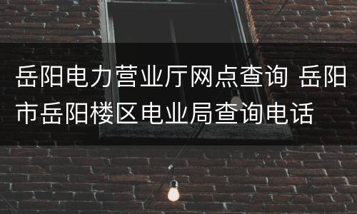 岳阳电力营业厅网点查询 岳阳市岳阳楼区电业局查询电话