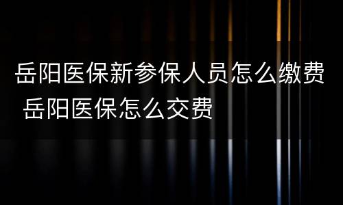 岳阳医保新参保人员怎么缴费 岳阳医保怎么交费