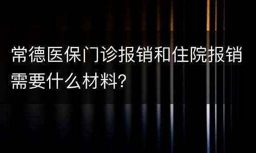 常德医保门诊报销和住院报销需要什么材料？