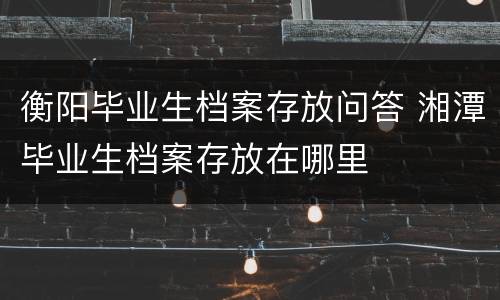 衡阳毕业生档案存放问答 湘潭毕业生档案存放在哪里