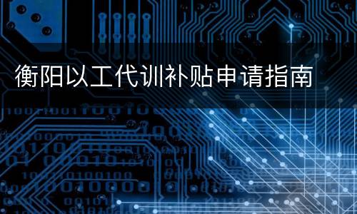 衡阳以工代训补贴申请指南