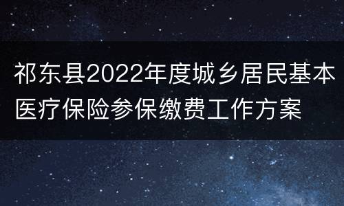 祁东县2022年度城乡居民基本医疗保险参保缴费工作方案