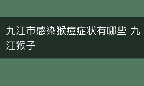 九江市感染猴痘症状有哪些 九江猴子
