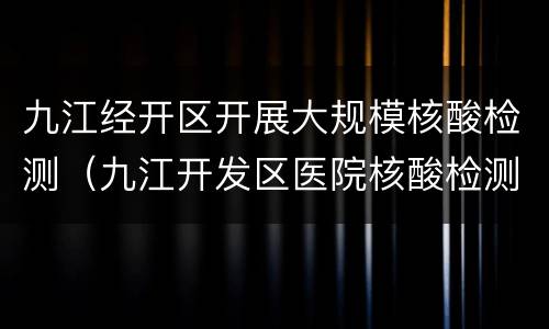 九江经开区开展大规模核酸检测（九江开发区医院核酸检测）