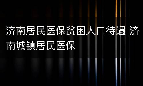 济南居民医保贫困人口待遇 济南城镇居民医保