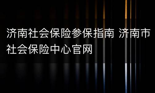 济南社会保险参保指南 济南市社会保险中心官网