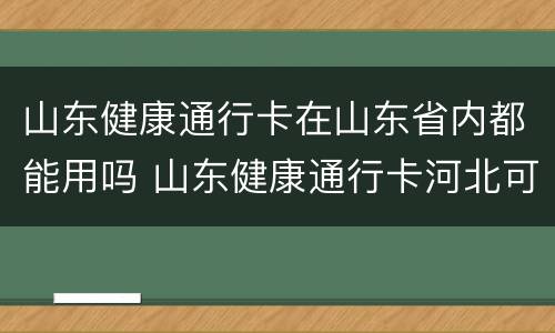 山东健康通行卡在山东省内都能用吗 山东健康通行卡河北可以用吗