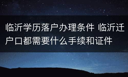 临沂学历落户办理条件 临沂迁户口都需要什么手续和证件