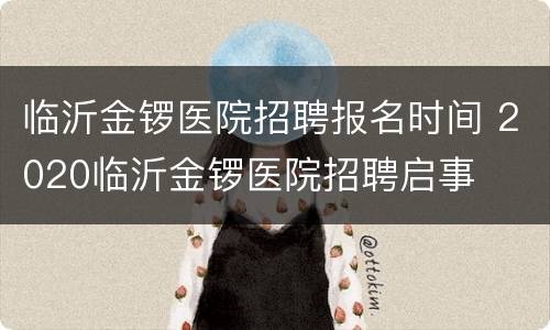 临沂金锣医院招聘报名时间 2020临沂金锣医院招聘启事
